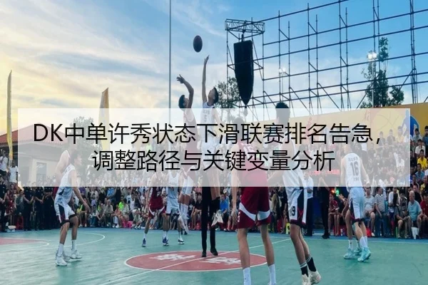 DK中单许秀状态下滑联赛排名告急，调整路径与关键变量分析